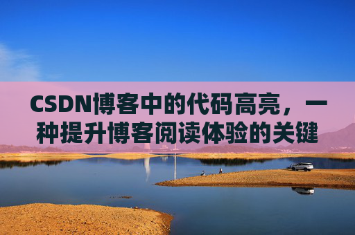 CSDN博客中的代码高亮，一种提升博客阅读体验的关键技术