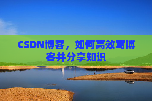 CSDN博客，如何高效写博客并分享知识