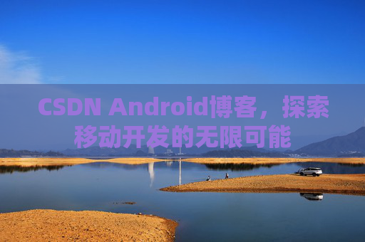 CSDN Android博客，探索移动开发的无限可能